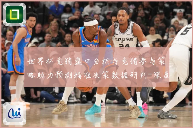 世界杯竞猜盘口分析与竞猜参与策略助力预测精准决策数据研判-深度解析
