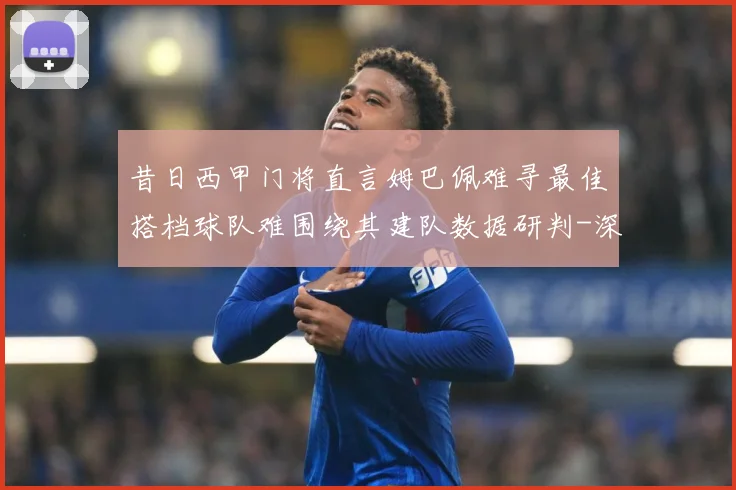昔日西甲门将直言姆巴佩难寻最佳搭档球队难围绕其建队数据研判-深度解析