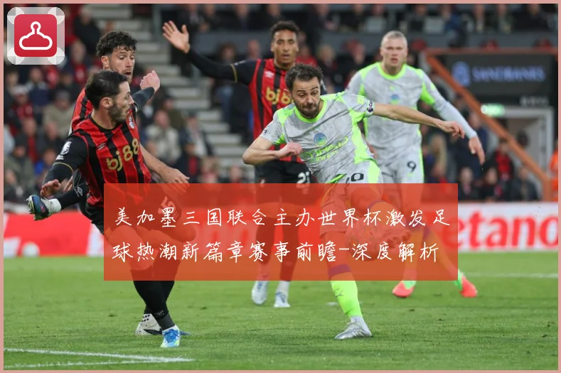 美加墨三国联合主办世界杯激发足球热潮新篇章赛事前瞻-深度解析