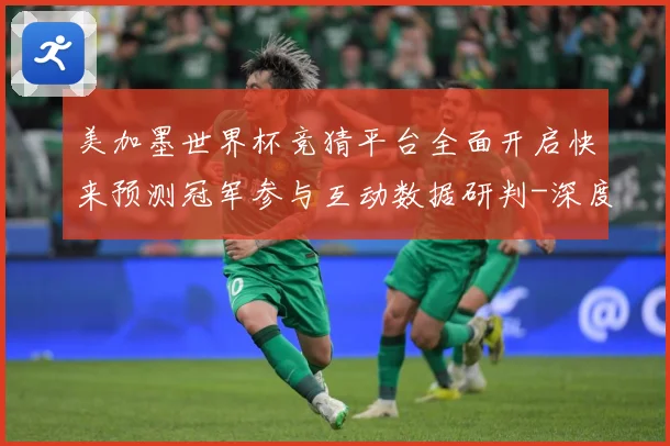 美加墨世界杯竞猜平台全面开启快来预测冠军参与互动数据研判-深度解析