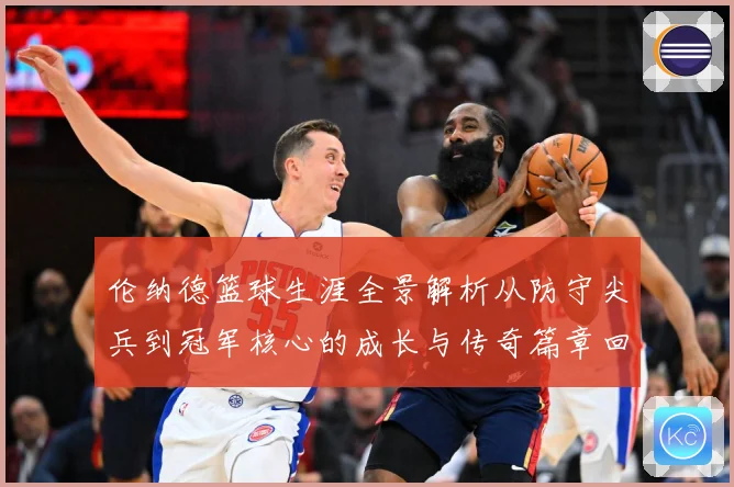 伦纳德篮球生涯全景解析从防守尖兵到冠军核心的成长与传奇篇章回顾-深度解析