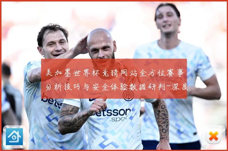 美加墨世界杯竞猜网站全方位赛事分析技巧与安全体验数据研判-深度解析