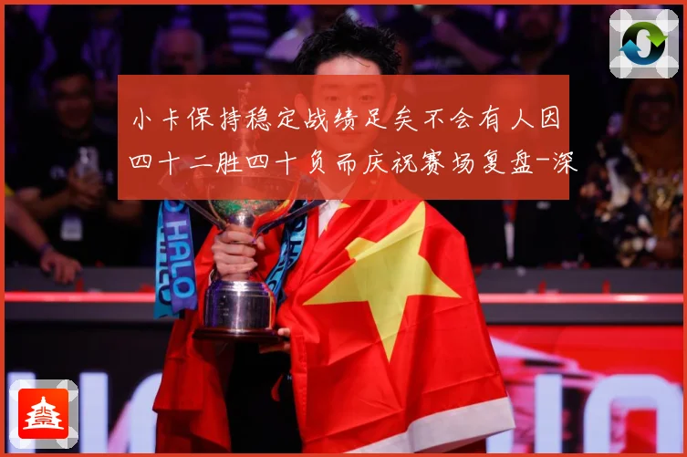 小卡保持稳定战绩足矣不会有人因四十二胜四十负而庆祝赛场复盘-深度解析