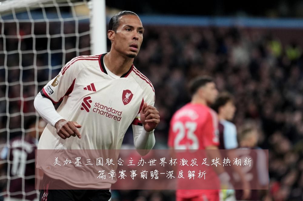 美加墨三国联合主办世界杯激发足球热潮新篇章赛事前瞻-深度解析