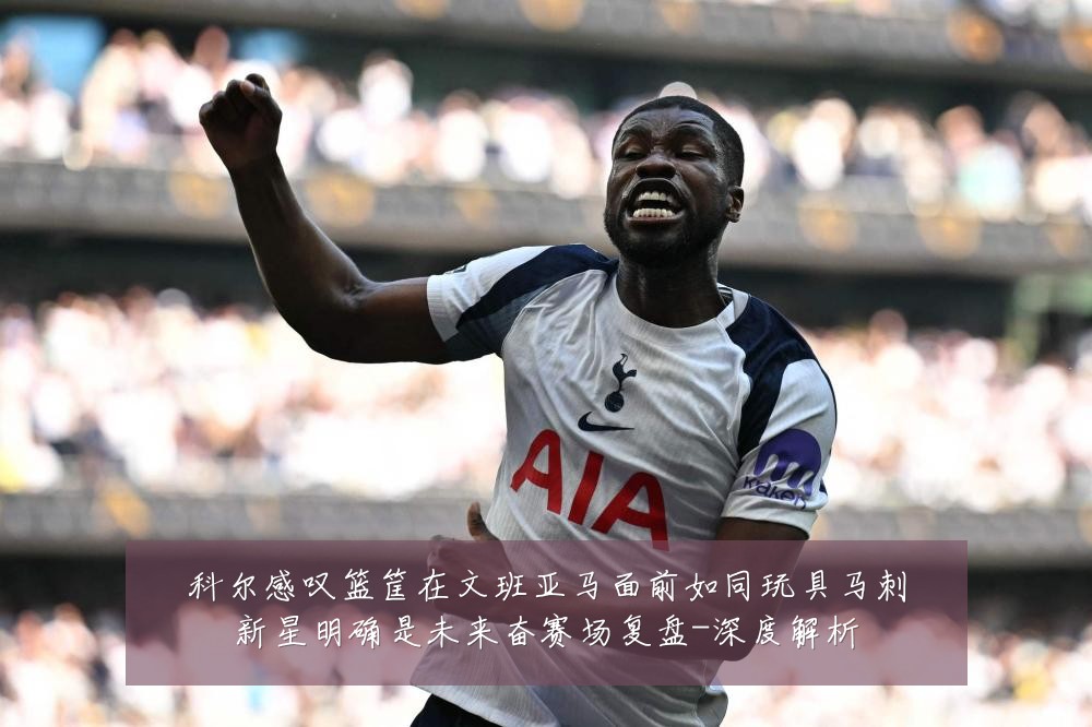 科尔感叹篮筐在文班亚马面前如同玩具马刺新星明确是未来奋赛场复盘-深度解析